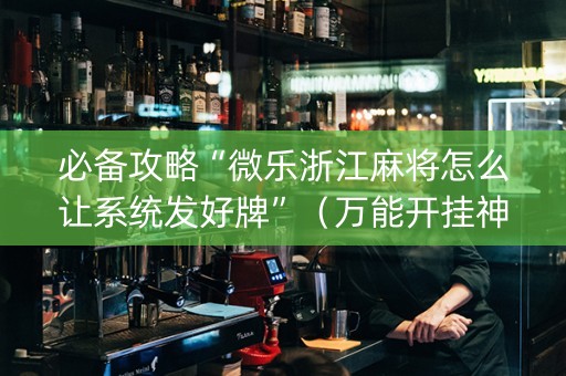 必备攻略“微乐浙江麻将怎么让系统发好牌”（万能开挂神器)