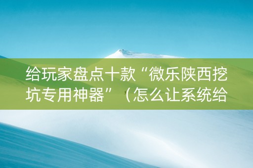 给玩家盘点十款“微乐陕西挖坑专用神器”（怎么让系统给你发好牌)