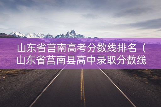 山东省莒南高考分数线排名（山东省莒南县高中录取分数线）