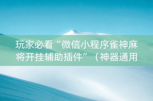 玩家必看“微信小程序雀神麻将开挂辅助插件”（神器通用版)