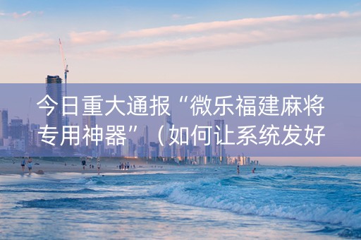 今日重大通报“微乐福建麻将专用神器”（如何让系统发好牌)