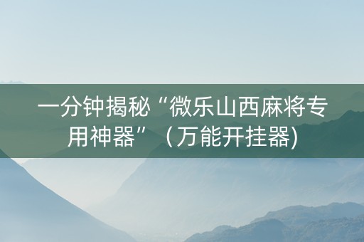 一分钟揭秘“微乐山西麻将专用神器”（万能开挂器)