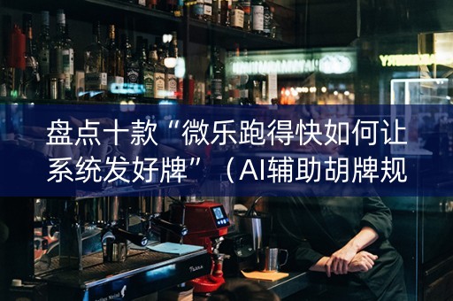 盘点十款“微乐跑得快如何让系统发好牌”（AI辅助胡牌规则)