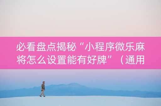 必看盘点揭秘“小程序微乐麻将怎么设置能有好牌”（通用挂软件多少钱)