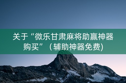 关于“微乐甘肃麻将助赢神器购买”（辅助神器免费)