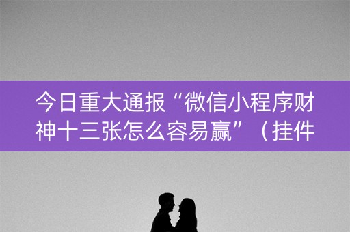 今日重大通报“微信小程序财神十三张怎么容易赢”（挂件神器)