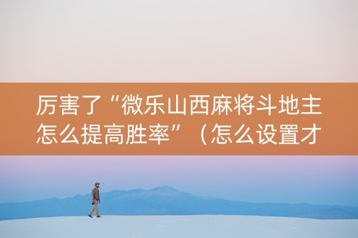厉害了“微乐山西麻将斗地主怎么提高胜率”（怎么设置才能赢)