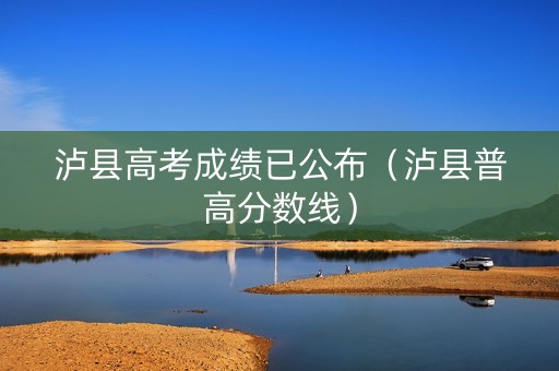 泸县高考成绩已公布（泸县普高分数线）