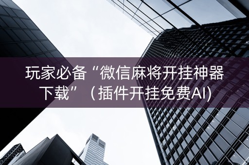 玩家必备“微信麻将开挂神器下载”（插件开挂免费AI)