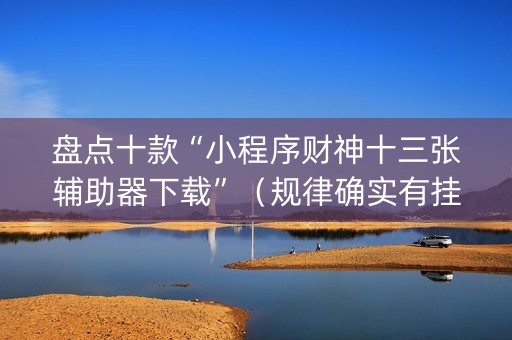 盘点十款“小程序财神十三张辅助器下载”（规律确实有挂)