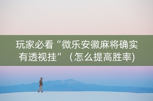 玩家必看“微乐安徽麻将确实有透视挂”（怎么提高胜率)