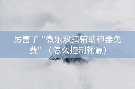 厉害了“微乐双扣辅助神器免费”（怎么控制输赢)