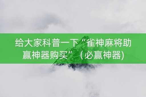 给大家科普一下“雀神麻将助赢神器购买”（必赢神器)