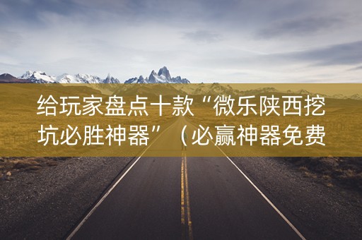 给玩家盘点十款“微乐陕西挖坑必胜神器”（必赢神器免费安装)
