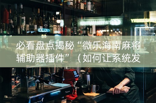 必看盘点揭秘“微乐海南麻将辅助器插件”（如何让系统发好牌)