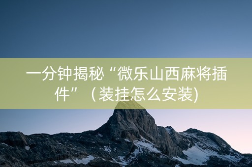一分钟揭秘“微乐山西麻将插件”（装挂怎么安装)