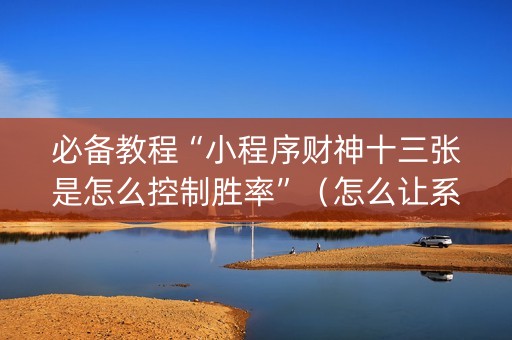 必备教程“小程序财神十三张是怎么控制胜率”（怎么让系统给你发好牌)