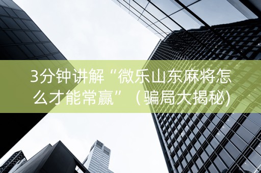 3分钟讲解“微乐山东麻将怎么才能常赢”（骗局大揭秘)