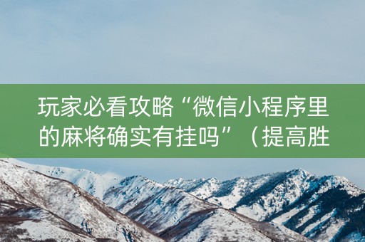 玩家必看攻略“微信小程序里的麻将确实有挂吗”（提高胜率技巧)