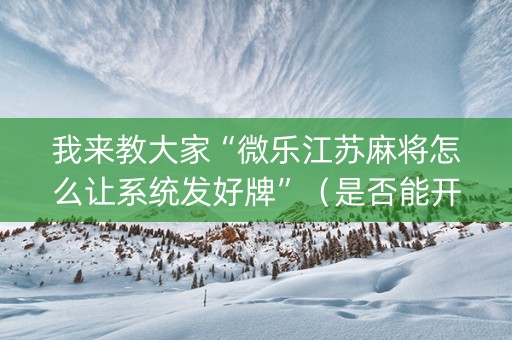 我来教大家“微乐江苏麻将怎么让系统发好牌”（是否能开挂)