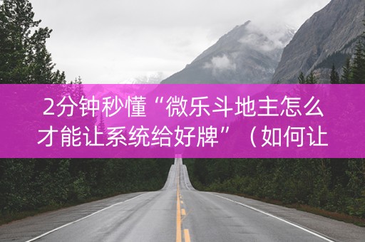2分钟秒懂“微乐斗地主怎么才能让系统给好牌”（如何让系统发好牌)