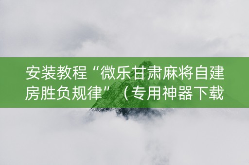 安装教程“微乐甘肃麻将自建房胜负规律”（专用神器下载)