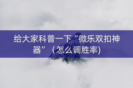 给大家科普一下“微乐双扣神器”（怎么调胜率)