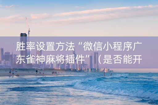 胜率设置方法“微信小程序广东雀神麻将插件”（是否能开挂)