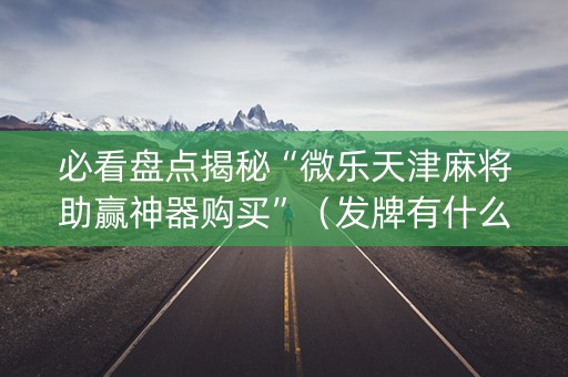 必看盘点揭秘“微乐天津麻将助赢神器购买”（发牌有什么规律吗)