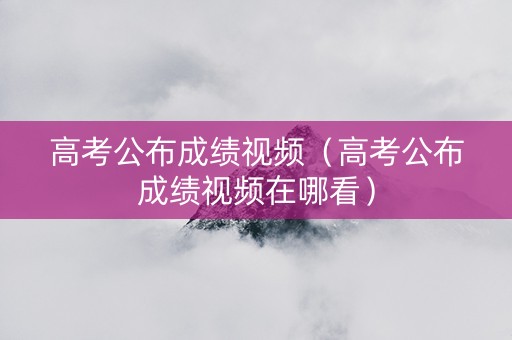 高考公布成绩视频（高考公布成绩视频在哪看）