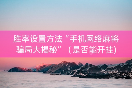 胜率设置方法“手机网络麻将骗局大揭秘”（是否能开挂)