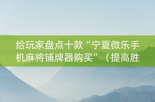 给玩家盘点十款“宁夏微乐手机麻将铺牌器购买”（提高胜率软件)