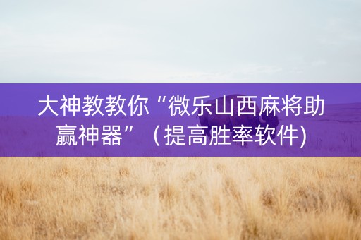 大神教教你“微乐山西麻将助赢神器”（提高胜率软件)