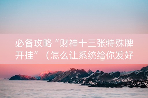 必备攻略“财神十三张特殊牌开挂”（怎么让系统给你发好牌)