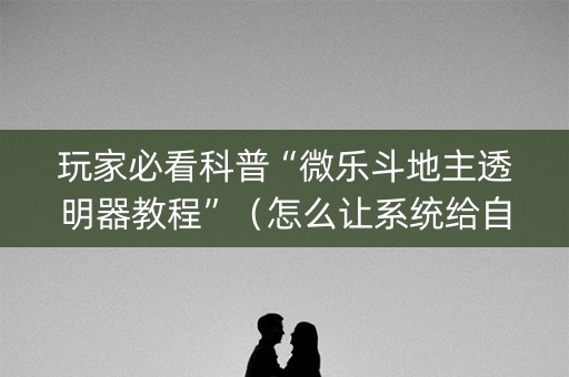 玩家必看科普“微乐斗地主透明器教程”（怎么让系统给自己好牌)