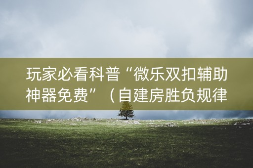 玩家必看科普“微乐双扣辅助神器免费”（自建房胜负规律)