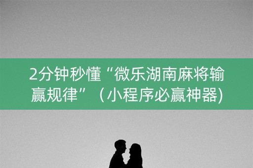 2分钟秒懂“微乐湖南麻将输赢规律”（小程序必赢神器)