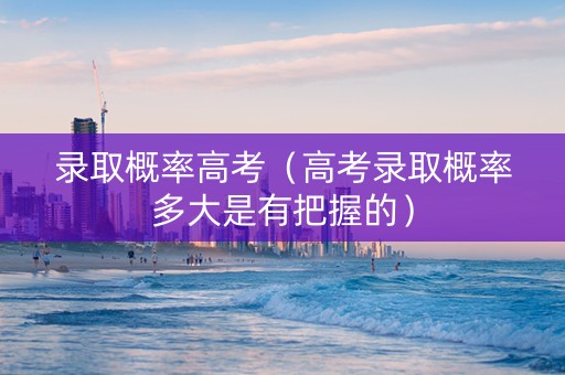 录取概率高考（高考录取概率多大是有把握的）