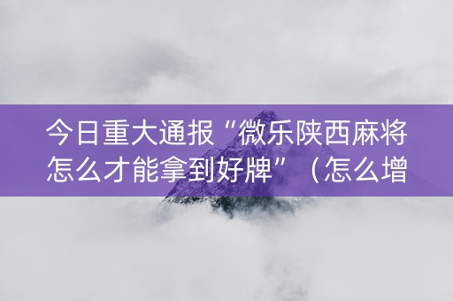 今日重大通报“微乐陕西麻将怎么才能拿到好牌”（怎么增加胜率)