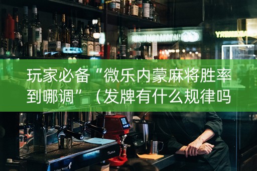 玩家必备“微乐内蒙麻将胜率到哪调”（发牌有什么规律吗)