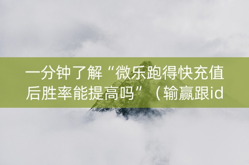 一分钟了解“微乐跑得快充值后胜率能提高吗”（输赢跟id号有关系吗)