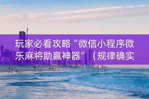 玩家必看攻略“微信小程序微乐麻将助赢神器”（规律确实有挂)