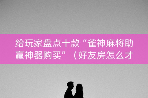 给玩家盘点十款“雀神麻将助赢神器购买”（好友房怎么才能赢)