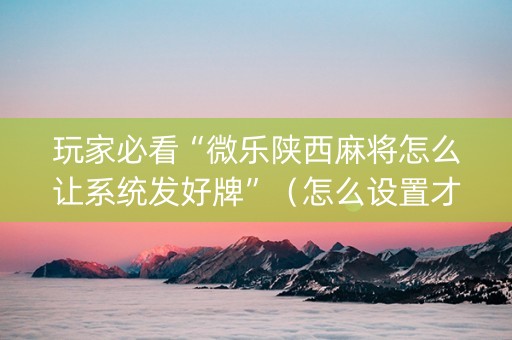 玩家必看“微乐陕西麻将怎么让系统发好牌”（怎么设置才能赢)