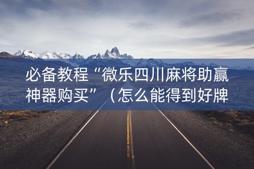必备教程“微乐四川麻将助赢神器购买”（怎么能得到好牌)