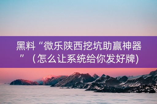 黑料“微乐陕西挖坑助赢神器”（怎么让系统给你发好牌)