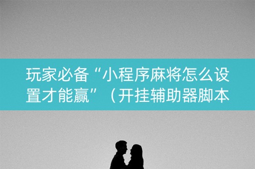 玩家必备“小程序麻将怎么设置才能赢”（开挂辅助器脚本)