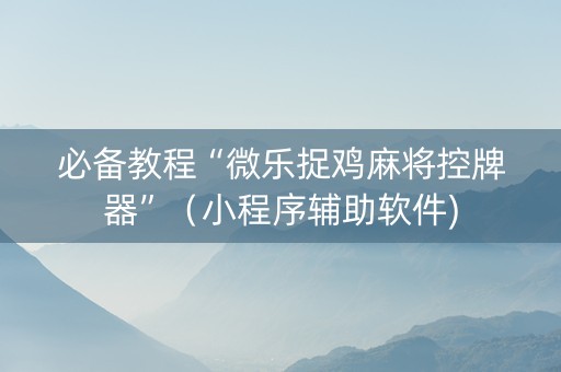 必备教程“微乐捉鸡麻将控牌器”（小程序辅助软件)