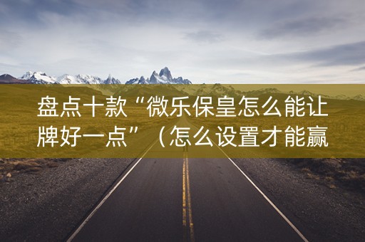 盘点十款“微乐保皇怎么能让牌好一点”（怎么设置才能赢)