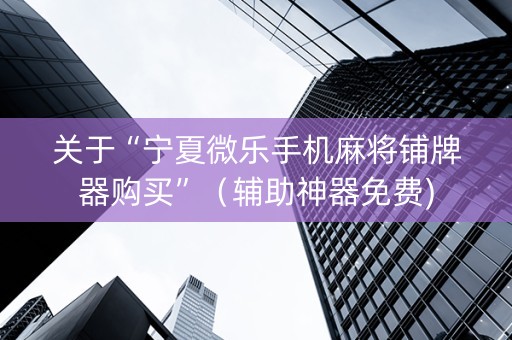 关于“宁夏微乐手机麻将铺牌器购买”（辅助神器免费)